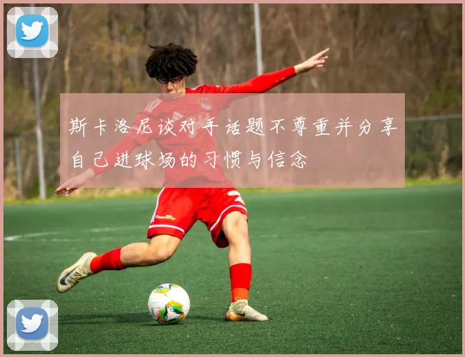 斯卡洛尼谈对手话题不尊重并分享自己进球场的习惯与信念