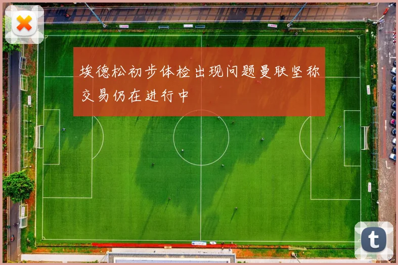 埃德松初步体检出现问题曼联坚称交易仍在进行中