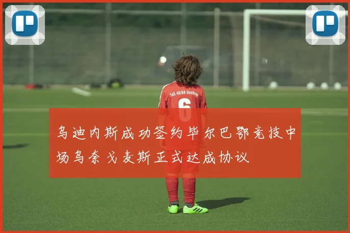 乌迪内斯成功签约毕尔巴鄂竞技中场乌奈戈麦斯正式达成协议