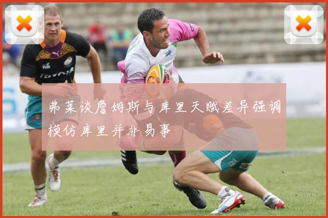 弗莱谈詹姆斯与库里天赋差异强调模仿库里并非易事