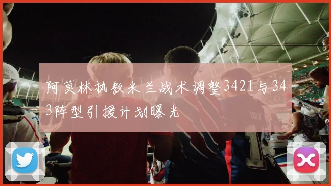 阿莫林执教米兰战术调整3421与343阵型引援计划曝光