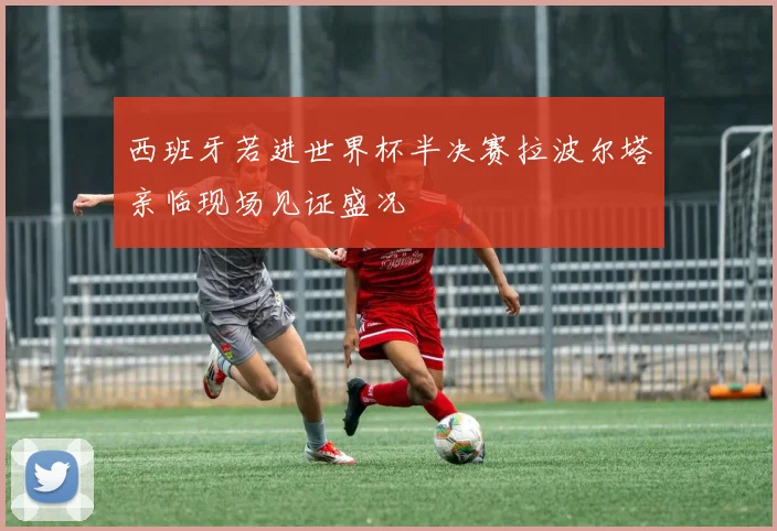 西班牙若进世界杯半决赛拉波尔塔亲临现场见证盛况