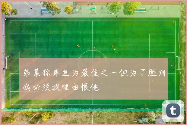 弗莱称库里为最佳之一但为了胜利我必须找理由恨他
