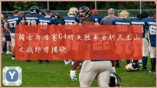 骑士与活塞G4对决胜率分析天王山之战即将揭晓