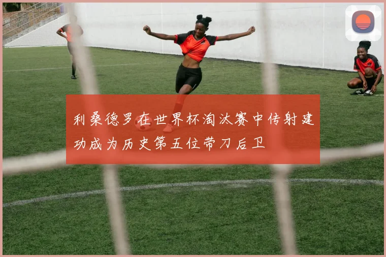 利桑德罗在世界杯淘汰赛中传射建功成为历史第五位带刀后卫