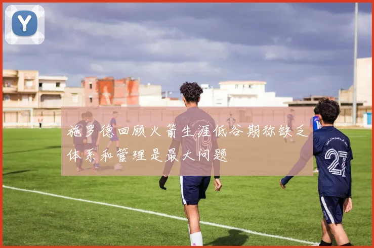 施罗德回顾火箭生涯低谷期称缺乏体系和管理是最大问题