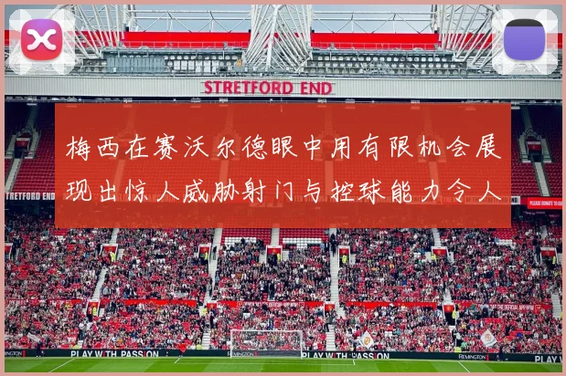梅西在赛沃尔德眼中用有限机会展现出惊人威胁射门与控球能力令人赞叹