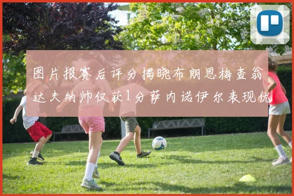 图片报赛后评分揭晓布朗恩梅查翁达夫纳帅仅获1分萨内诺伊尔表现优异获3分