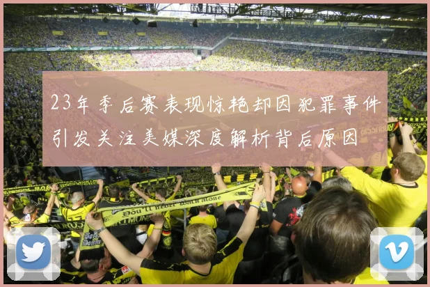 23年季后赛表现惊艳却因犯罪事件引发关注美媒深度解析背后原因